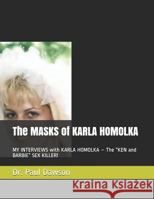 The MASKS of KARLA HOMOLKA: MY INTERVIEWS with KARLA HOMOLKA - The KEN and BARBIE SEX KILLER! Dawson, Paul 9781499393309
