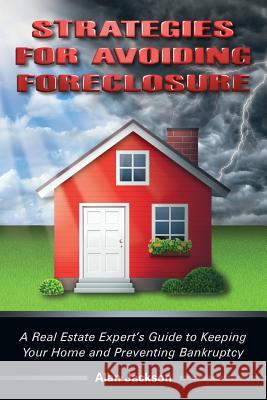 Strategies for Avoiding Foreclosure: A Real Estate Expert's Guide to Keeping Your Home and Preventing Bankruptcy Alan Jackson 9781499394306 Createspace