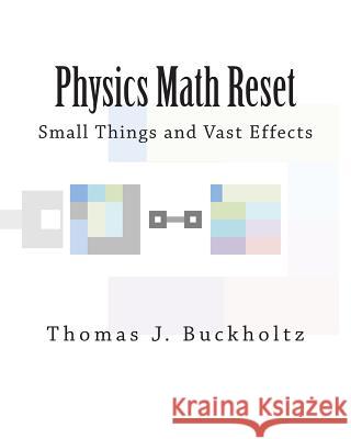 Physics Math Reset: Small Things and Vast Effects Dr Thomas J. Buckholtz 9781499394511