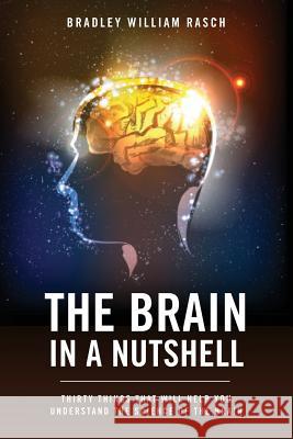 The Brain in a Nutshell: Thirty Things That Will Help You Understand The Science Of The Brain Rasch, Bradley William 9781499509601