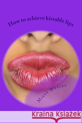How to achieve kissable lips: 2014 Wesley, Misty L. 9781499510379 Createspace