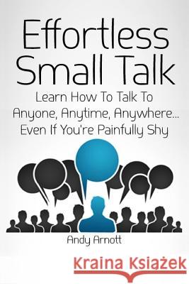 Effortless Small Talk: Learn How to Talk to Anyone, Anytime, Anywhere... Even If You're Painfully Shy Andy Arnott 9781499511291 Createspace