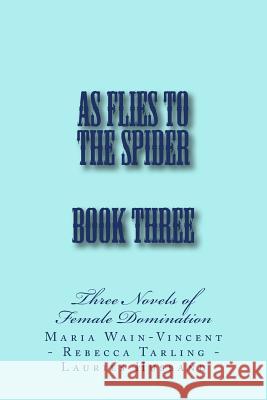 As Flies to the Spider - Book Three: Three Novels of Female Domination Stephen Glover Maria Wain-Vincent Rebecca Tarling 9781499515251