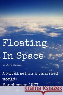 Floating In Space: A novel set in a vanished world;Manchester - 1977 no mobiles, no laptops, no Internet! Higgins, Steve 9781499516005