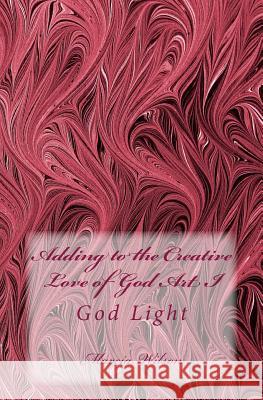 Adding to the Creative Love of God Art I: God Light Marcia Wilson 9781499516449