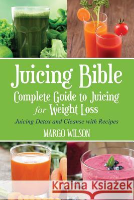 Juicing Bible: Complete Guide to Juicing for Weight Loss: Juicing Detox and Cleanse With Recipes Wilson, Margo 9781499518542 Createspace