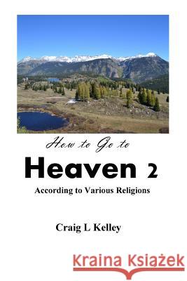 How to Go to Heaven 2: According to Various Religions Craig L. Kelley 9781499518733 Createspace