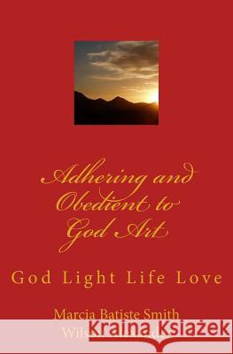 Adhering and Obedient to God Art: God Light Life Love Marcia Batiste Smith Wilson Alexander 9781499526059 Createspace Independent Publishing Platform