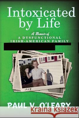 Intoxicated by Life: A Memoir of a Dysfunctional Irish-American Family Paul V. O'Leary 9781499528541 Createspace