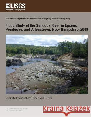 Flood Study of the Suncook River in Epsom, Pembroke, and Allenstown, New Hampshire, 2009 U. S. Department of the Interior 9781499529760