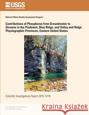 Contributions of Phosphorus from Groundwater to Streams in the Piedmont, Blue Ridge, and Valley and Ridge Physiographic Provinces, Eastern United Stat U. S. Department of the Interior 9781499530070