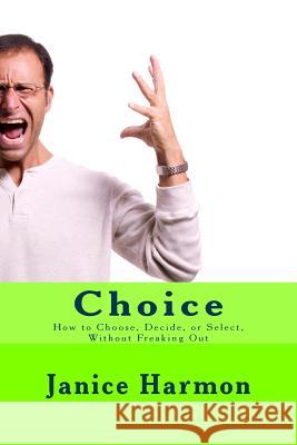 Choice: How to Choose, Decide, or Select Without Freaking Out Janice Harmon 9781499530650 Createspace