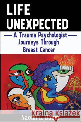 Life Unexpected: A Trauma Psychologist Journeys Through Breast Cancer Naomi L. Baum 9781499532920