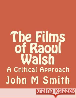 The Films of Raoul Walsh: A Critical Approach John M. Smith 9781499533392 Createspace
