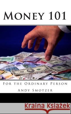 Money 101: For the Ordinary Person Andy Smotzer 9781499534177 Createspace