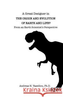 A Great Designer in the Origin and Evolution of Earth and Life?: From an Earth Scientist's Perspective Ph. D. Andreas H. Vassiliou 9781499534320 Createspace