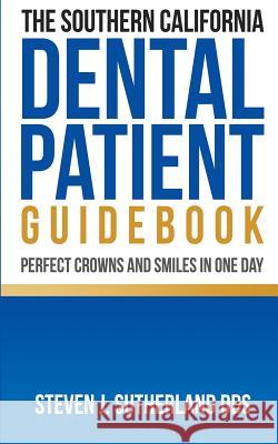 The Southern California Dental Patient Guidebook; Perfect Crowns and Smiles in One Day Dr Steven J. Sutherland 9781499535990