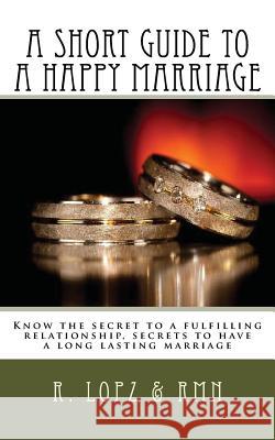 A Short Guide to a Happy Marriage: Know the Secret to a Fulfilling Relationship, Secrets to Have a Long Lasting Marriage R. Lopz R. M. N 9781499539585 