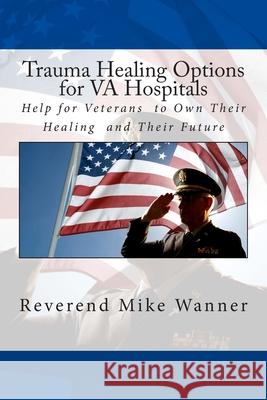 Trauma Healing Options for VA Hospitals: Help for Veterans to Own Their Healing and Their Future Wanner, Reverend Mike 9781499540802 Createspace