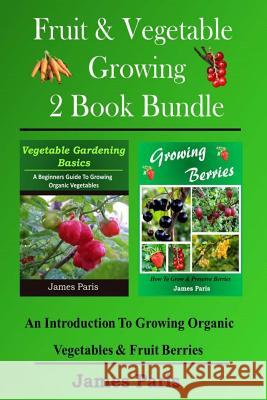 Fruit & Vegetable Growing - 2 Book Bundle: An Introduction To Growing Organic Vegetables & Fruit Berries Paris, James 9781499543322 Createspace Independent Publishing Platform