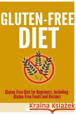 Gluten Free Diet: Gluten Free Diet for Beginners, Including Gluten-Free Foods and Recipes Sarah Sparrow 9781499543407