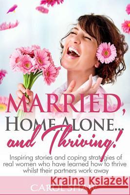 Married, Home Alone and Thriving: Inspiring stories and coping strategies of real women who have learned how to thrive whilst their partners work away Shaw, Carol 9781499543452