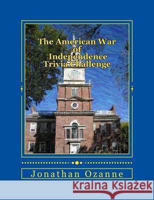 The American War of Independence Trivia Challenge: More than 150 questions and answers about the Revolutionary War Ozanne, Jonathan 9781499543483 Createspace