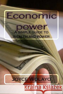 Economic power: A simple guide to wealth and power Wolayo, Joyce 9781499543575 Createspace