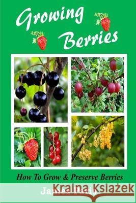 Growing Berries - How To Grow And Preserve Berries: Strawberries, Raspberries, Blackberries, Blueberries, Gooseberries, Redcurrants, Blackcurrants & W Paris, James 9781499545289 Createspace