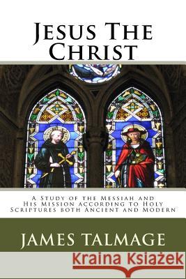 Jesus The Christ: A Study of the Messiah and His Mission according to Holy Scriptures both Ancient and Modern Talmage, James E. 9781499545616 Createspace
