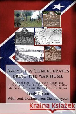 Avoyelles Confederates bring the war home: The soldiers of the 18th Louisiana Infantry In the the Battles of Cocoville, Mansura, Moreauville and Yello Mayeux, Steve M. 9781499546996