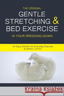 The Original Gentle Stretching & Bed Exercise In Your Dressing Gown: An Easy Solution for Everyday Exercise Bethany Johnson 9781499547603