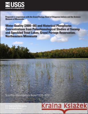 Water Quality (2000?08) and Historical Phosphorus Concentrations from Paleolimnological Studies of Swamp and Speckled Trout Lakes, Grand Portage Reser U. S. Department of the Interior 9781499550542
