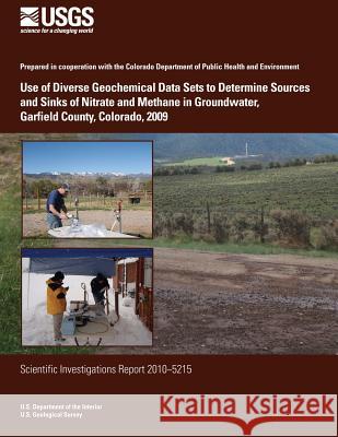 Use of Diverse Geochemical Data Sets to Determine Sources and Sinks of Nitrate and Methane in Groundwater, Garfield County, Colorado, 2009 U. S. Department of the Interior 9781499550818