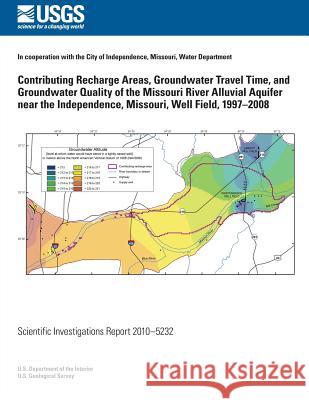 Contributing Recharge Areas, Groundwater Travel Time, and Groundwater Quality of the Missouri River Alluvial Aquifer near the Independence, Missouri, U. S. Department of the Interior 9781499552218