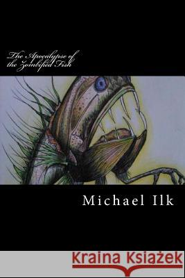 The Apocalypse of the Zombified Fish Michael S. Ilk 9781499553482 Createspace