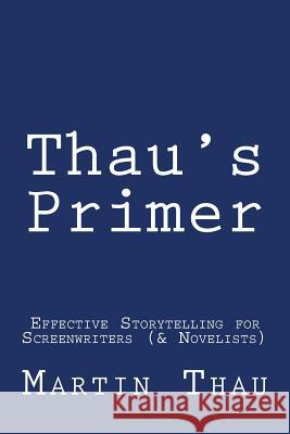 Thau's Primer: Effective Storytelling for Screenwriters (& Novelists) Martin Thau 9781499554588 Createspace Independent Publishing Platform