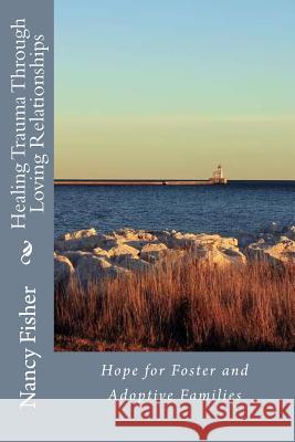 Healing Trauma Through Loving Relationships: Hope for Foster and Adoptive Families Megan Kruse Nancy Fisher 9781499555110 Createspace Independent Publishing Platform