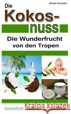 Die Kokosnuss: Die Wunderfrucht von den Tropen (Anti-Aging, Entgiftung, Herz-Kreislauferkrankungen / WISSEN KOMPAKT / Sammelband) Michael Iatroudakis 9781499555424