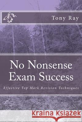No Nonsense Exam Success: Effective Top Mark Revision Techniques MR Tony Ray 9781499556582 Createspace