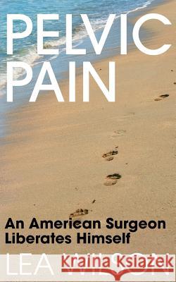 Pelvic Pain: An American Surgeon Liberates Himself Lea Wilson Kit Foster Maureen Cutajar 9781499556964 Createspace