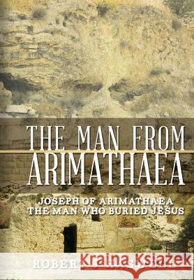 The Man from Arimathaea: Joseph of Arimathaea The Man Who Buried Jesus Haswell, Robert J. 9781499560183 Createspace
