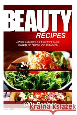 Beauty Recipes: Ultimate Cookbook and Beginner's Guide to Eating for Youthful Skin and Energy Naturalcure Press 9781499564051 Createspace