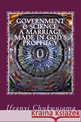 Government & Science: A Marriage made in God's Prophecy: The Science of Grace & the Activated Evil Chukwujama, Ifeanyi 9781499565492 Createspace