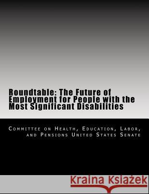 Roundtable: The Future of Employment for People with the Most Significant Disabilities Education Labor, A. Committe 9781499566734 Createspace