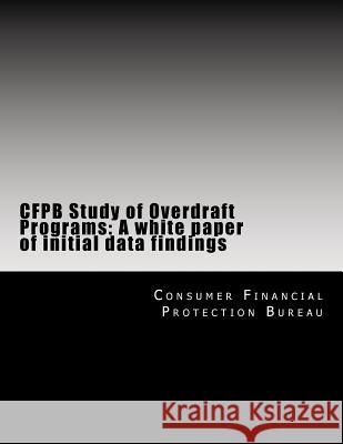 CFPB Study of Overdraft Programs: A white paper of initial data findings Consumer Financial Protection Bureau 9781499566871 Createspace