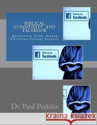 Biblical Community in Facebook Community: A Qualitative Study Among Christian College Students Dr Paul W. Perkins 9781499569728