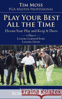 Play Your Best All the Time: Elevate Your Play and Keep it There Plus Lessons Learned from Lessons Given Moss, Pga Master Professional Tim 9781499572728 Createspace