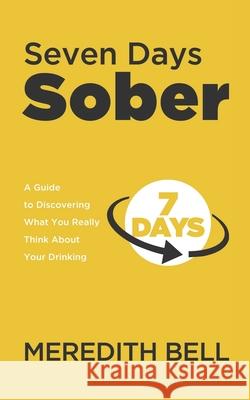 Seven Days Sober: A Guide to Discovering What You Really Think About Your Drinking Bell, Meredith 9781499573312