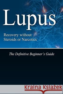 Lupus Recovery without Steroids or Narcotics: The Definitive Beginner's Guide Press, Naturalcure 9781499574685 Createspace